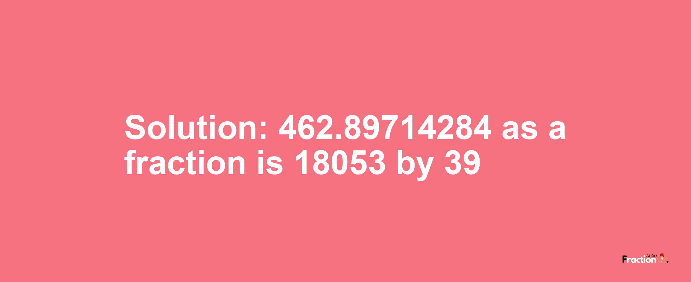 Solution:462.89714284 as a fraction is 18053/39